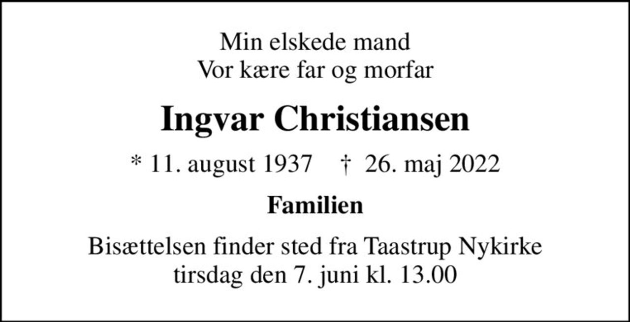 Min elskede mand Vor kære far og morfar
Ingvar Christiansen
* 11. august 1937    ✝ 26. maj 2022
Familien
Bisættelsen finder sted fra Taastrup Nykirke  tirsdag den 7. juni kl. 13.00