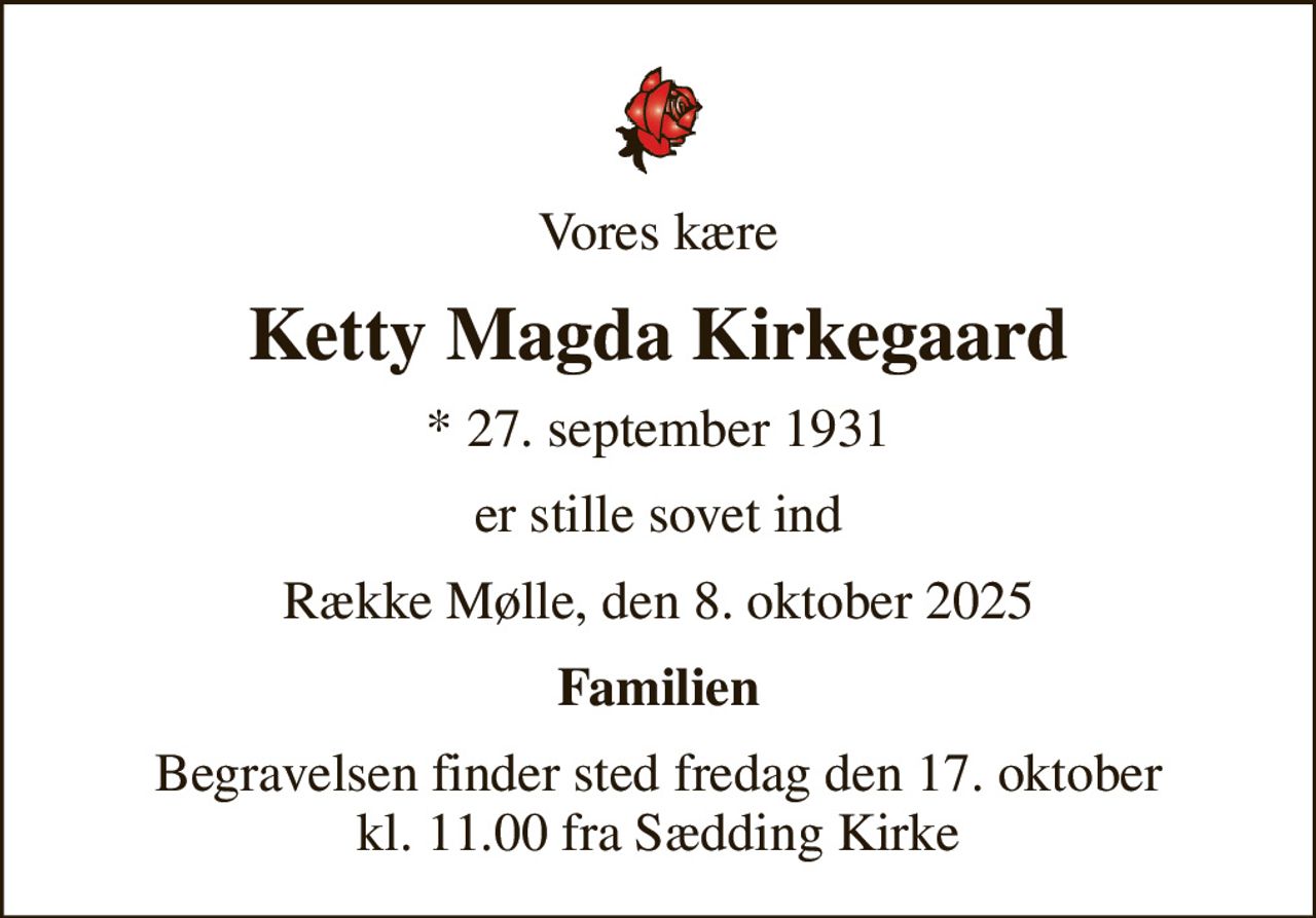 Vores kære
Ketty Magda Kirkegaard
* 27. september 1931
er stille sovet ind
Række Mølle, den 8. oktober 2025
Familien
Begravelsen finder sted fredag den 17. oktober kl. 11.00 fra Sædding Kirke