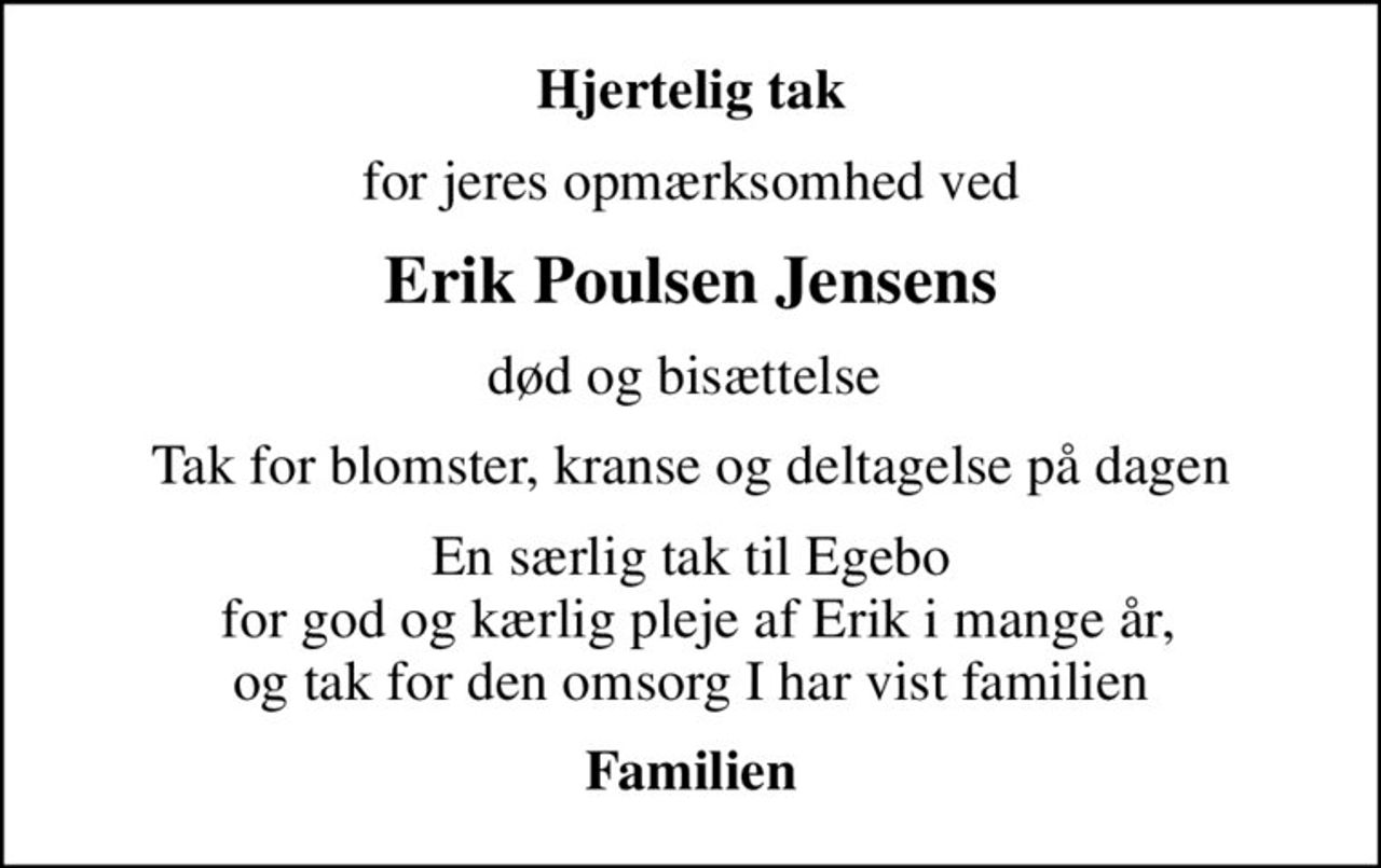 Hjertelig tak
for jeres opmærksomhed ved
Erik Poulsen Jensens
død og bisættelse 
Tak for blomster, kranse og deltagelse på dagen
En særlig tak til Egebo  for god og kærlig pleje af Erik i mange år, og tak for den omsorg I har vist familien
Familien