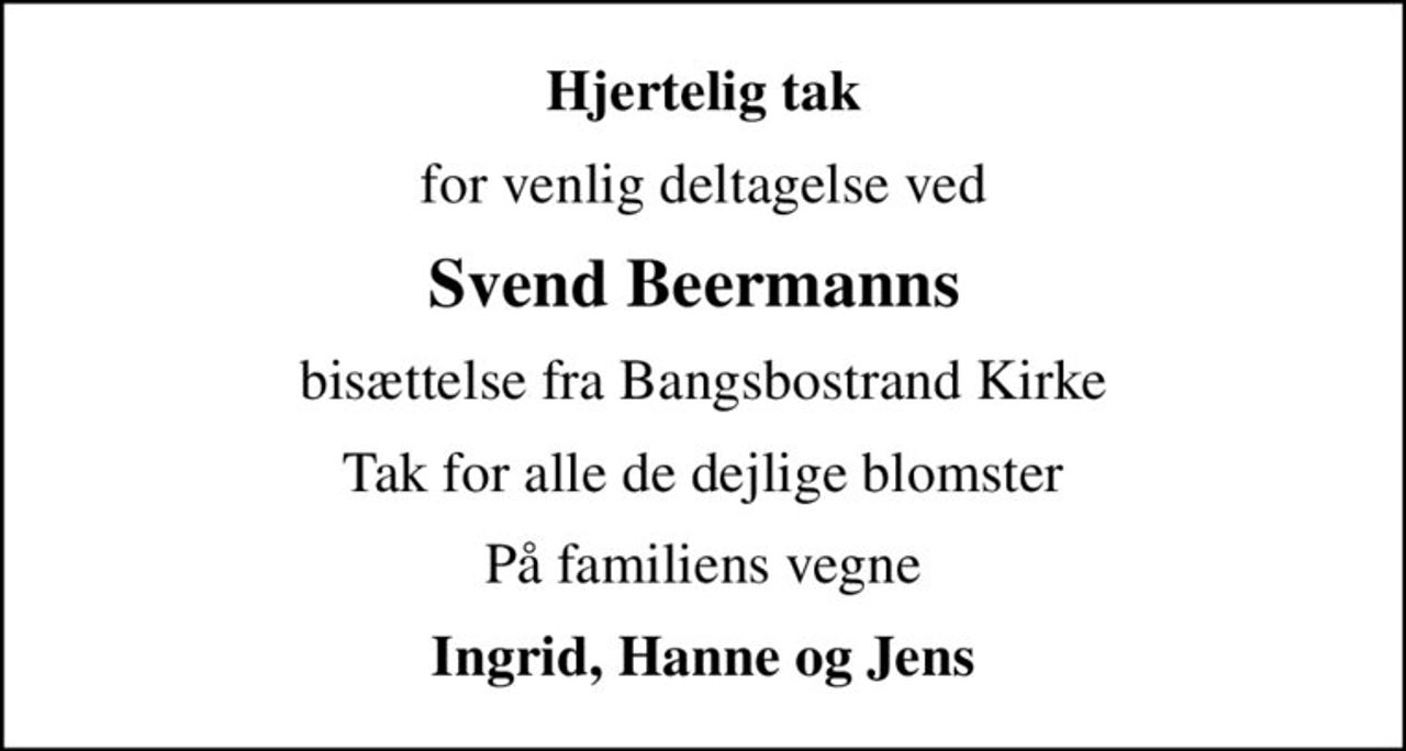 Hjertelig tak
for venlig deltagelse ved
Svend Beermanns 
bisættelse fra Bangsbostrand Kirke
Tak for alle de dejlige blomster
På familiens vegne
Ingrid, Hanne og Jens