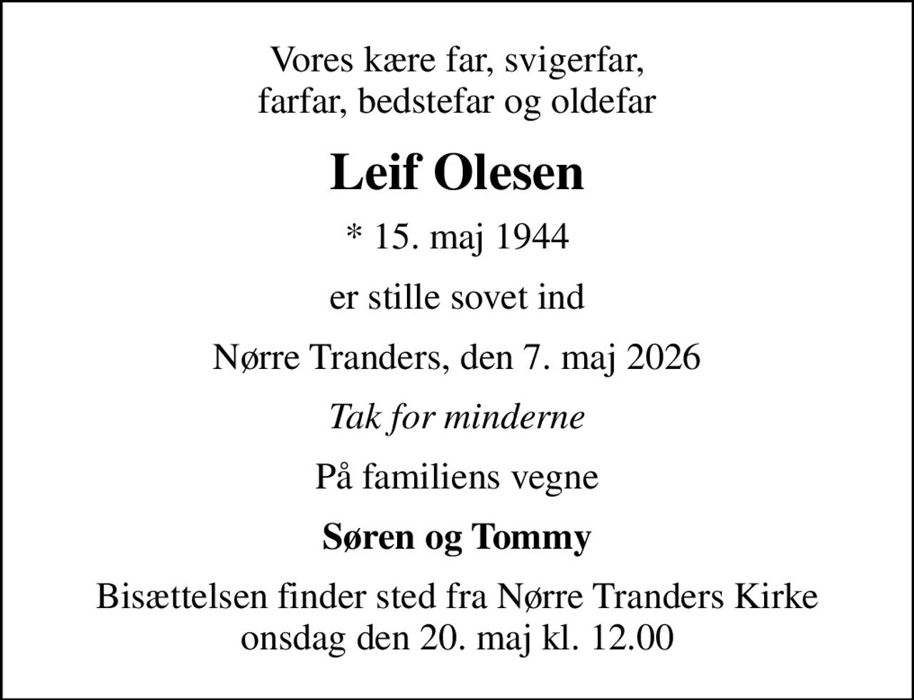Vores kære far, svigerfar, farfar, bedstefar og oldefar
Leif Olesen
* 15. maj 1944
er stille sovet ind
Nørre Tranders, den 7. maj 2026
Tak for minderne
På familiens vegne
Søren og Tommy
Bisættelsen finder sted fra Nørre Tranders Kirke  onsdag den 20. maj kl. 12.00