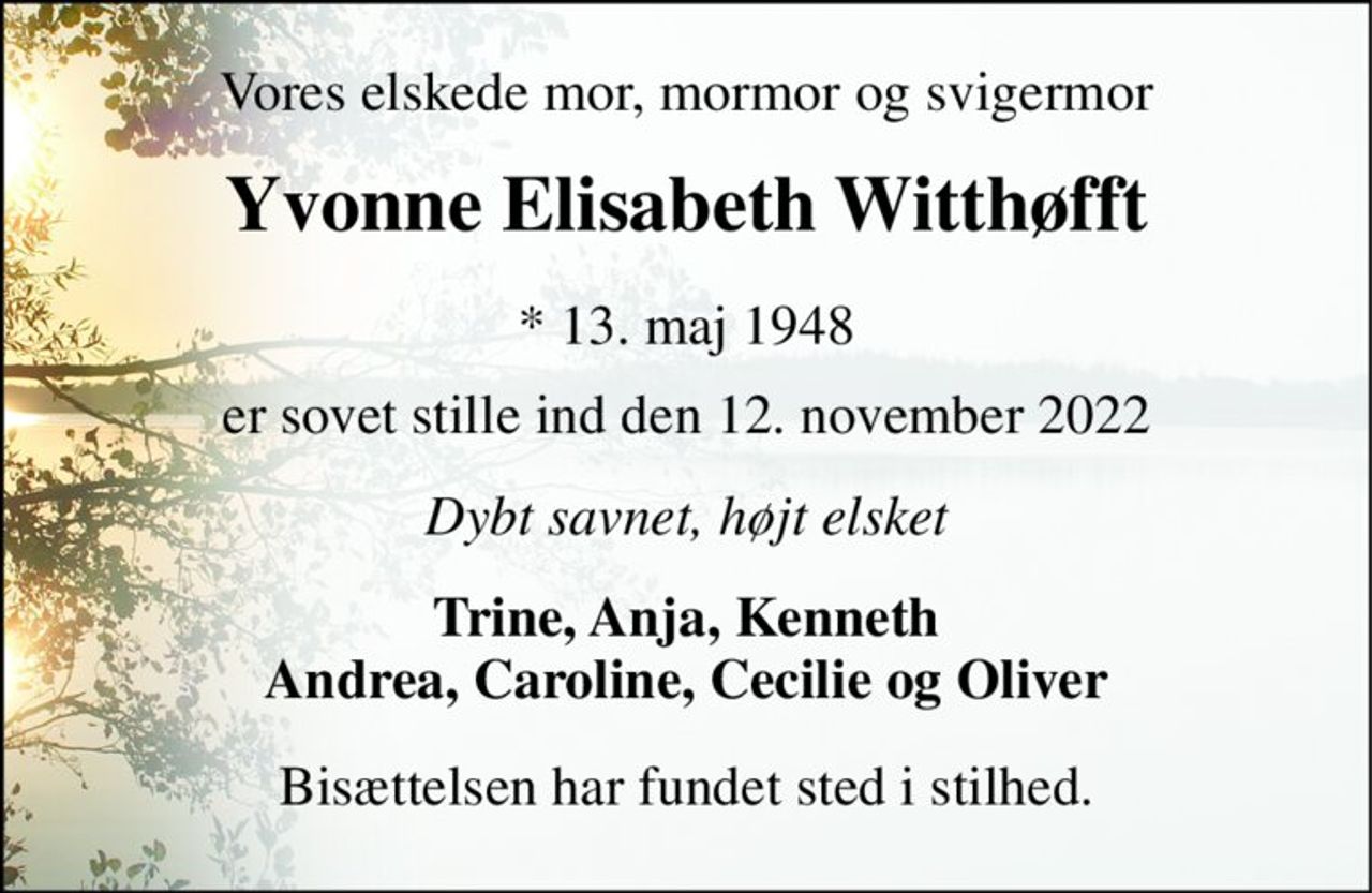 Vores elskede mor, mormor og svigermor 
Yvonne Elisabeth Witthøfft 
*​ 13. maj 1948​ 
er sovet stille ind den 12. november 2022 
Dybt savnet, højt elsket 
Trine, Anja, Kenneth Andrea, Caroline, Cecilie og Oliver 
Bisættelsen har fundet sted i stilhed.