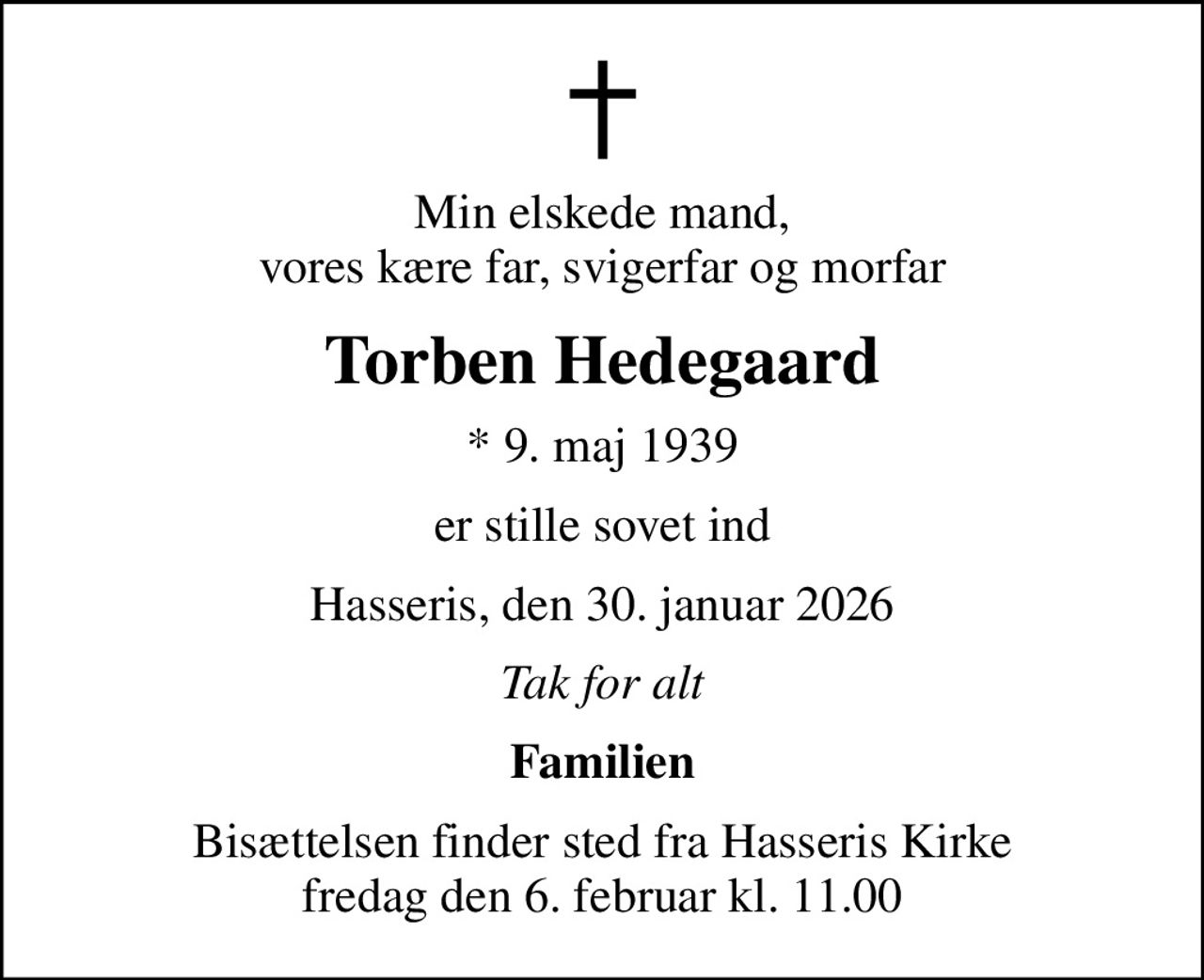 Min elskede mand, vores kære far, svigerfar og morfar
Torben Hedegaard
* 9. maj 1939
er stille sovet ind
Hasseris, den 30. januar 2026
Tak for alt
Familien
Bisættelsen finder sted fra Hasseris Kirke  fredag den 6. februar kl. 11.00