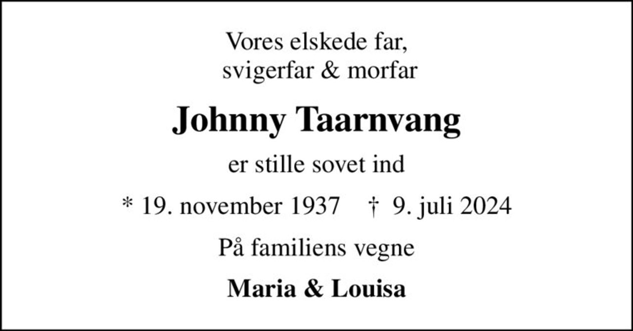 Vores elskede far,  svigerfar & morfar
Johnny Taarnvang
er stille sovet ind
* 19. november 1937    ✝ 9. juli 2024
På familiens vegne
Maria & Louisa
