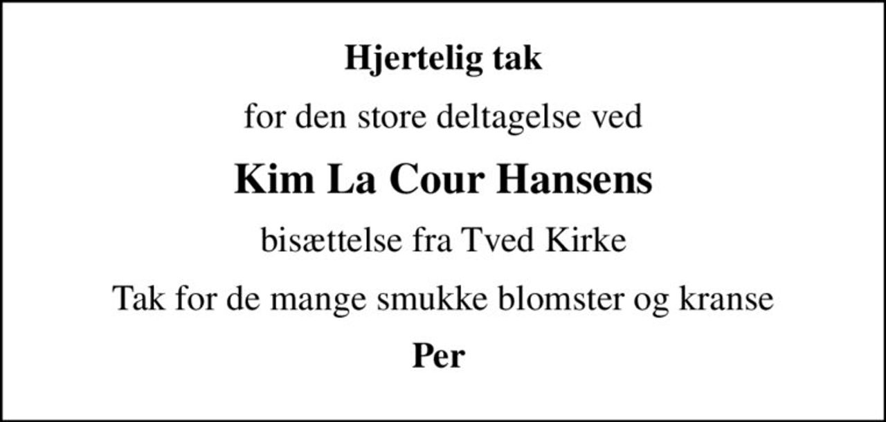 Hjertelig tak
for den store deltagelse ved
Kim La Cour Hansens
bisættelse fra Tved Kirke
Tak for de mange smukke blomster og kranse
Per
