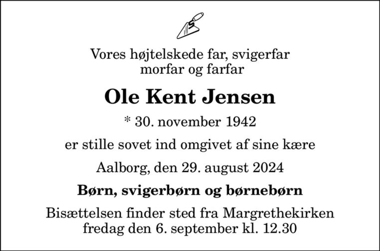 Vores højtelskede far, svigerfar  morfar og farfar
Ole Kent Jensen
* 30. november 1942
er stille sovet ind omgivet af sine kære
Aalborg, den 29. august 2024
Børn, svigerbørn og børnebørn
Bisættelsen finder sted fra Margrethekirken  fredag den 6. september kl. 12.30