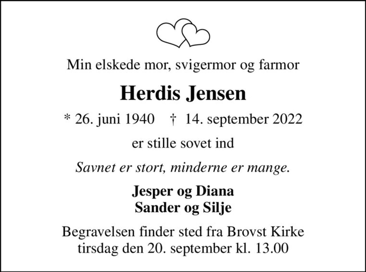 Min elskede mor, svigermor og farmor
Herdis Jensen
* 26. juni 1940    ✝ 14. september 2022
er stille sovet ind
Savnet er stort, minderne er mange.
Jesper og Diana Sander og Silje
Begravelsen finder sted fra Brovst Kirke  tirsdag den 20. september kl. 13.00