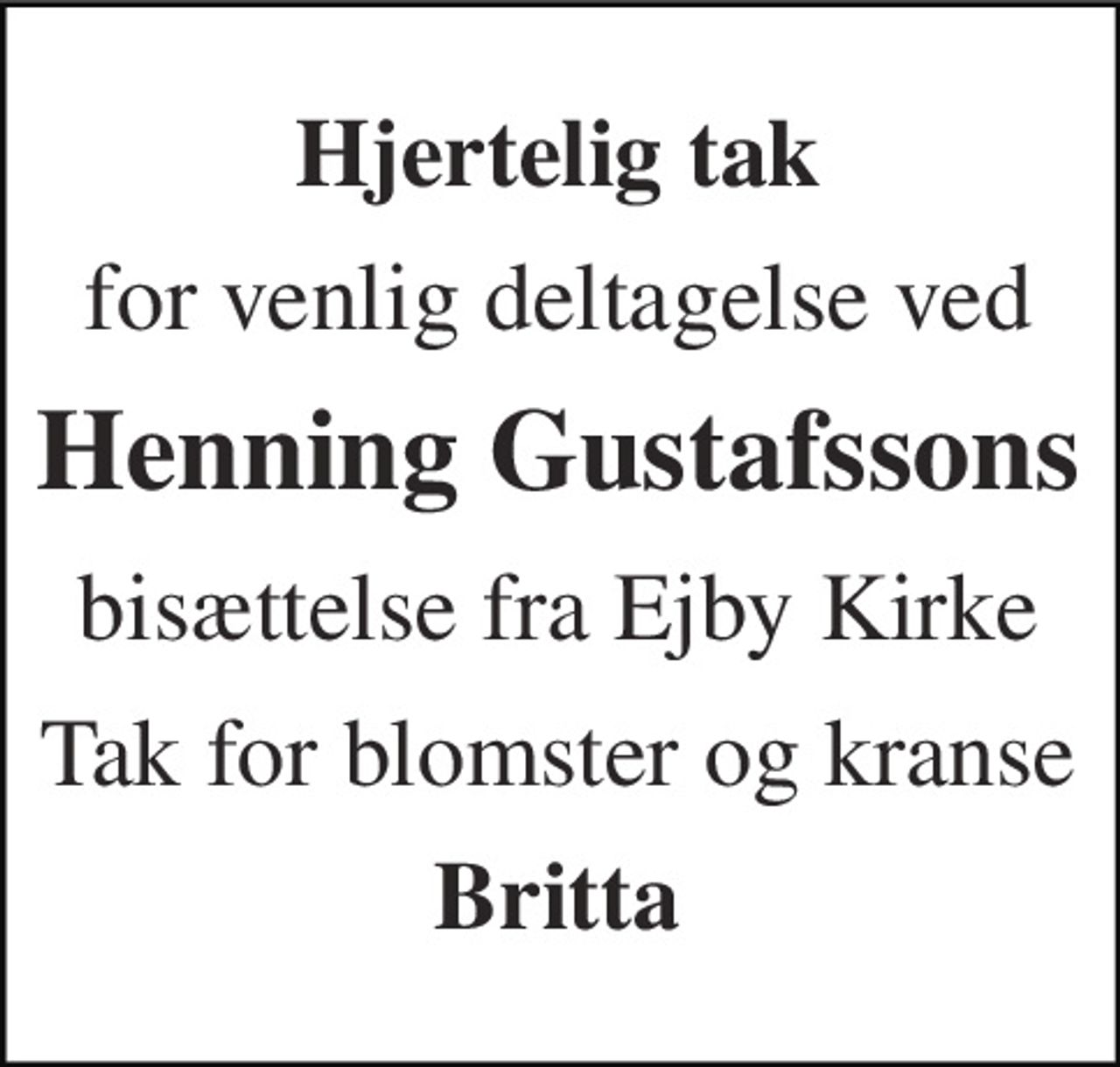 Hjertelig tak 
for venlig deltagelse ved 
Henning Gustafssons 
bisættelse fra Ejby Kirke 
Tak for blomster og kranse 
Britta