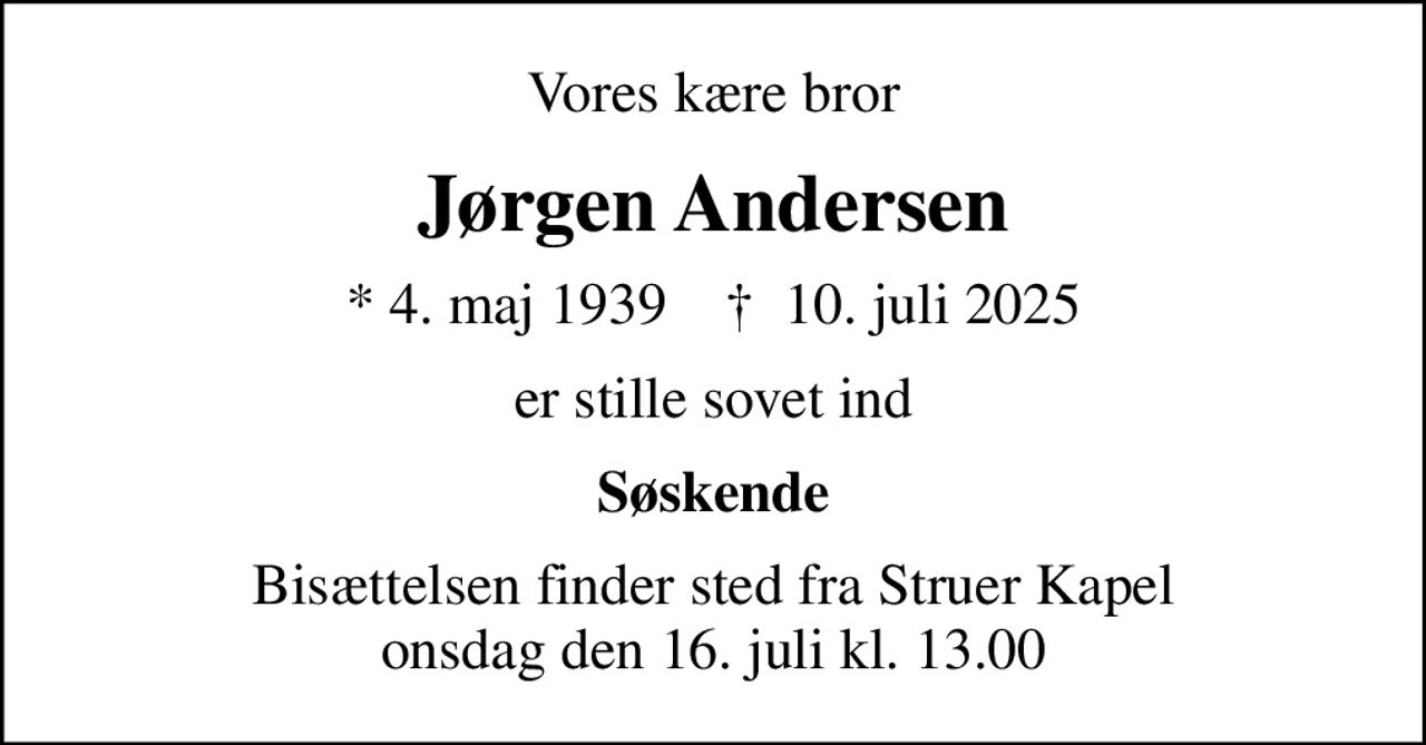 Vores kære bror
Jørgen Andersen
* 4. maj 1939    ✝ 10. juli 2025
er stille sovet ind
Søskende
Bisættelsen finder sted fra Struer Kapel  onsdag den 16. juli kl. 13.00