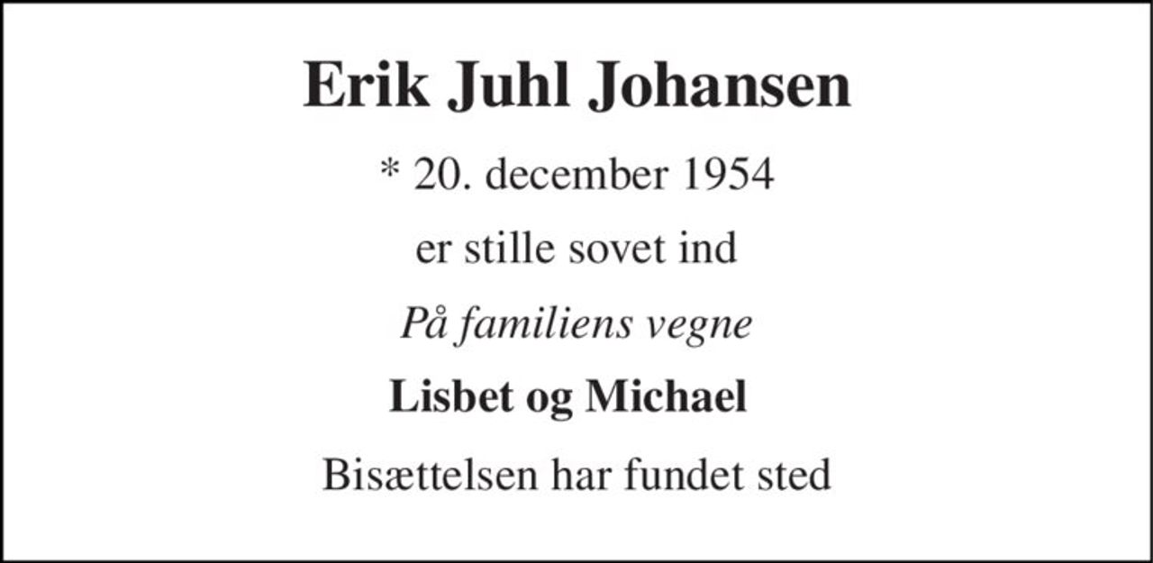 Erik Juhl Johansen 
*​ 20. december 1954 
er stille sovet ind 
På familiens vegne 
Lisbet og Michael 
Bisættelsen har fundet sted