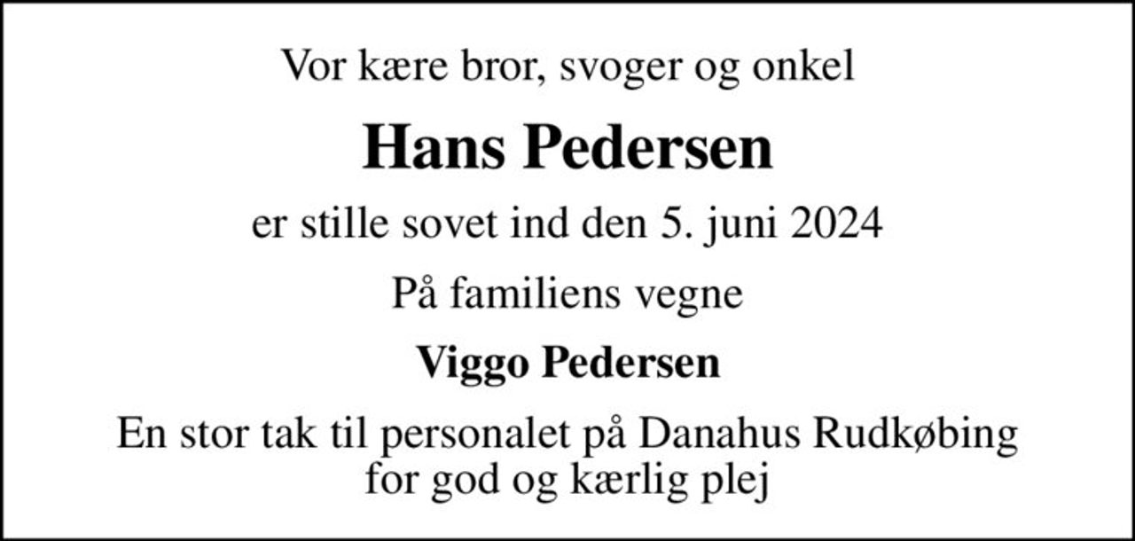 Vor kære bror, svoger og onkel
Hans Pedersen
er stille sovet ind den 5. juni 2024
På familiens vegne
Viggo Pedersen
En stor tak til personalet på Danahus Rudkøbing for god og kærlig plej