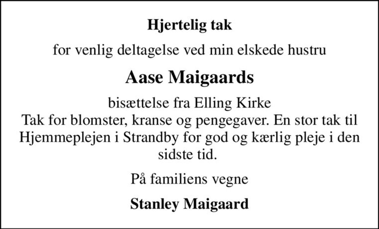 Hjertelig tak
for venlig deltagelse ved min elskede hustru
Aase Maigaards
bisættelse fra Elling Kirke Tak for blomster, kranse og pengegaver. En stor tak til Hjemmeplejen i Strandby for god og kærlig pleje i den sidste tid. 
På familiens vegne
Stanley Maigaard