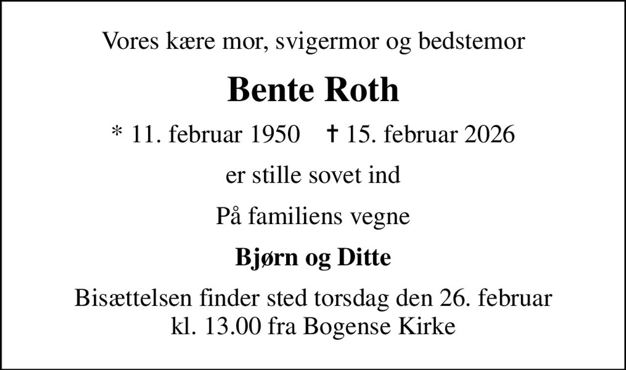 Vores kære mor, svigermor og bedstemor
Bente Roth
* 11. februar 1950    ✝ 15. februar 2026
er stille sovet ind
På familiens vegne
Bjørn og Ditte
Bisættelsen finder sted torsdag den 26. februar kl. 13.00 fra Bogense Kirke