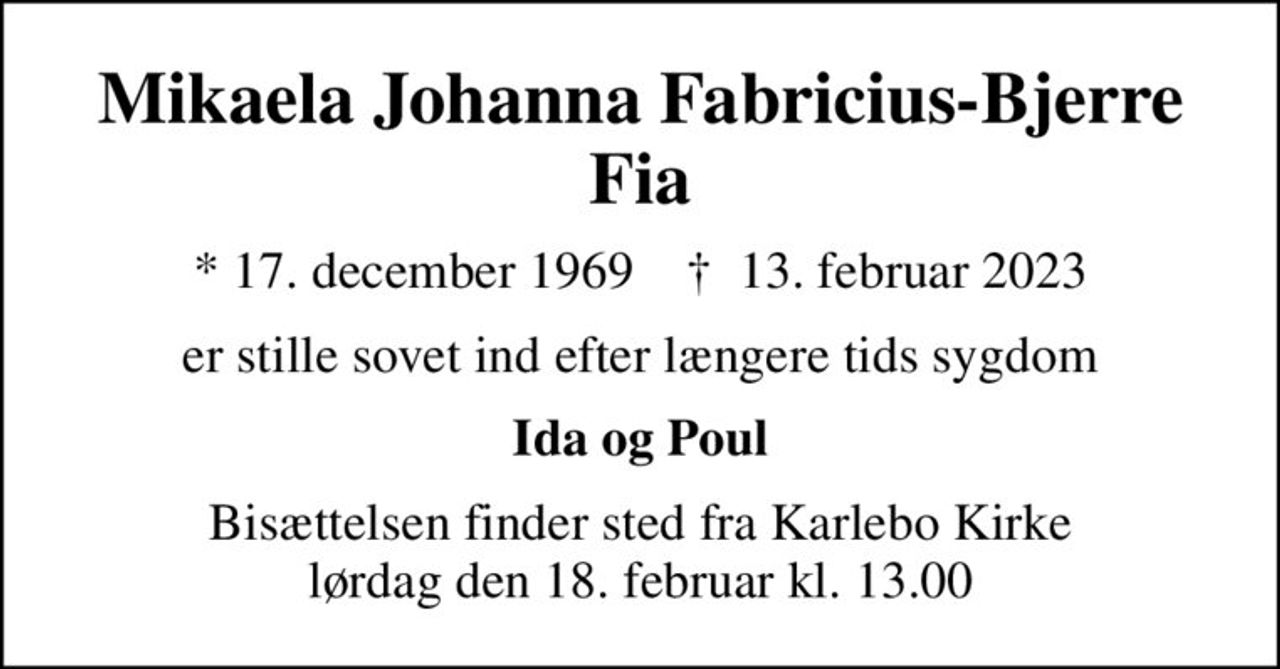 Mikaela Johanna Fabricius-Bjerre Fia
* 17. december 1969    ✝ 13. februar 2023
er stille sovet ind efter længere tids sygdom
Ida og Poul
Bisættelsen finder sted fra Karlebo Kirke  lørdag den 18. februar kl. 13.00