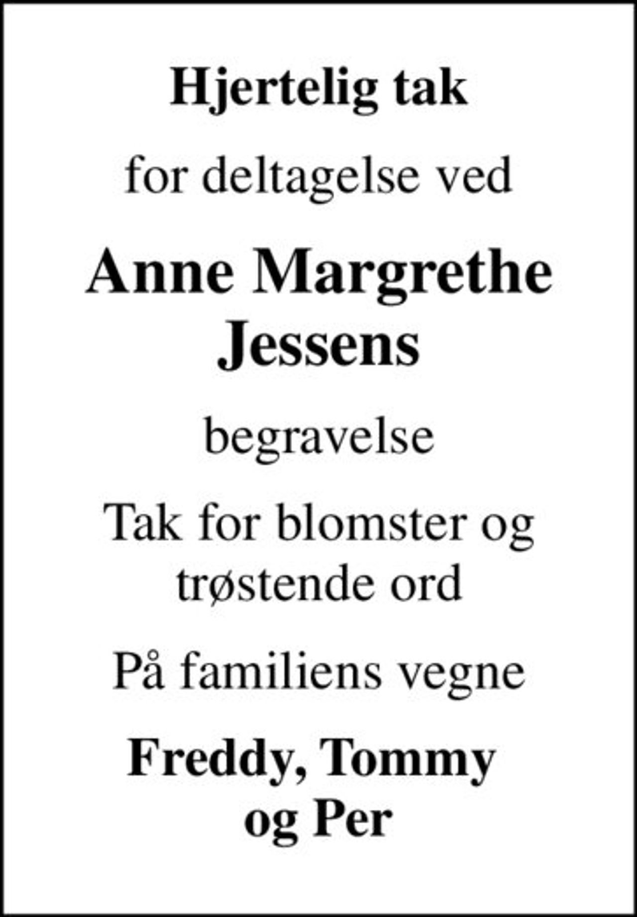 Hjertelig tak
for deltagelse ved
Anne Margrethe Jessens
begravelse
Tak for blomster og trøstende ord
På familiens vegne
Freddy, Tommy  og Per