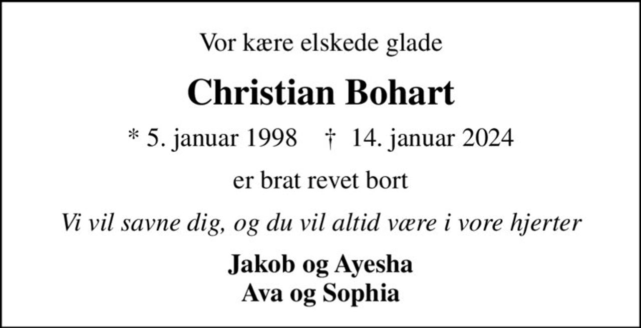 Vor kære elskede glade
Christian Bohart
* 5. januar 1998    ✝ 14. januar 2024
er brat revet bort
Vi vil savne dig, og du vil altid være i vore hjerter
Jakob og Ayesha Ava og Sophia