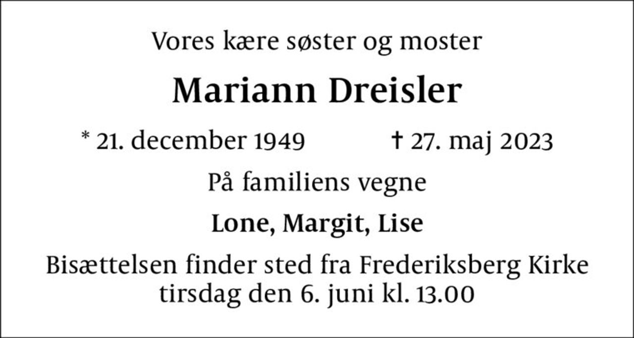 Vores kære søster og moster
Mariann Dreisler
* 21. december 1949    ✝ 27. maj 2023
På familiens vegne
Lone, Margit, Lise
Bisættelsen finder sted fra Frederiksberg Kirke  tirsdag den 6. juni kl. 13.00