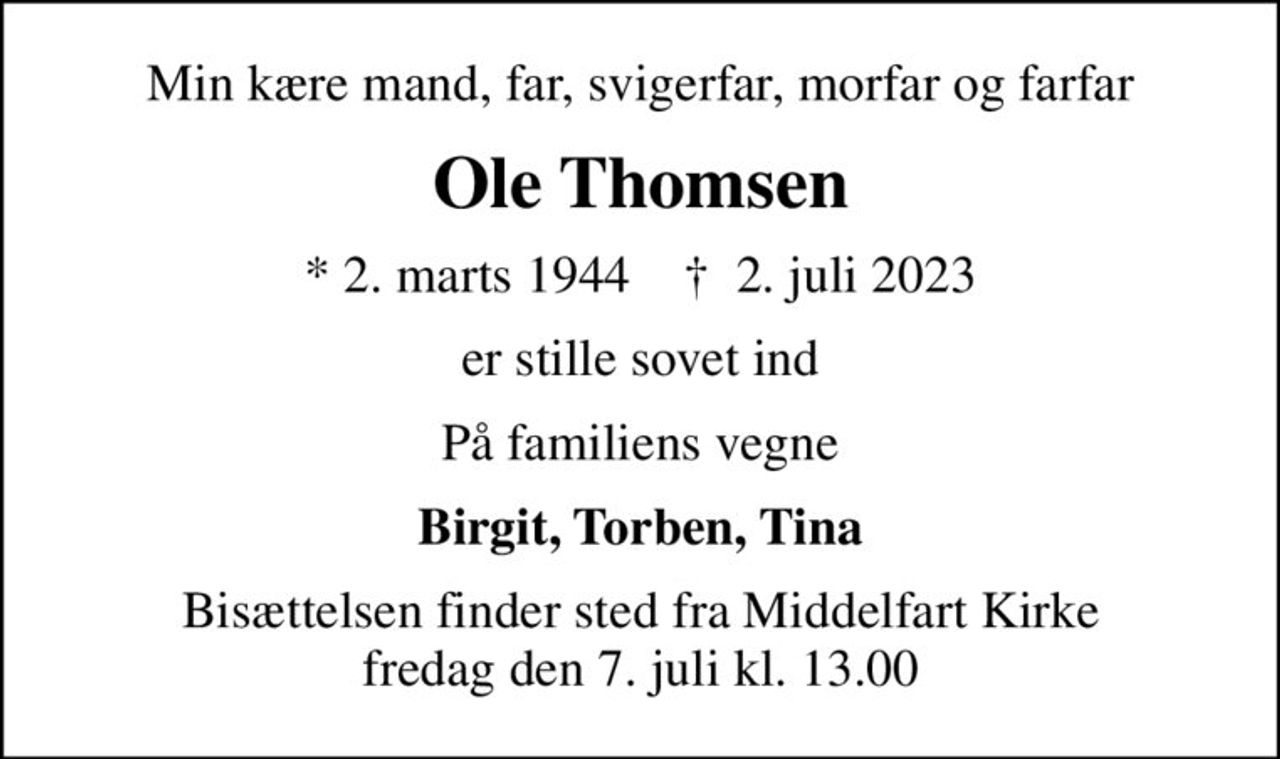 Min kære mand, far, svigerfar, morfar og farfar
Ole Thomsen
* 2. marts 1944    ✝ 2. juli 2023
er stille sovet ind
På familiens vegne
Birgit, Torben, Tina
Bisættelsen finder sted fra Middelfart Kirke  fredag den 7. juli kl. 13.00