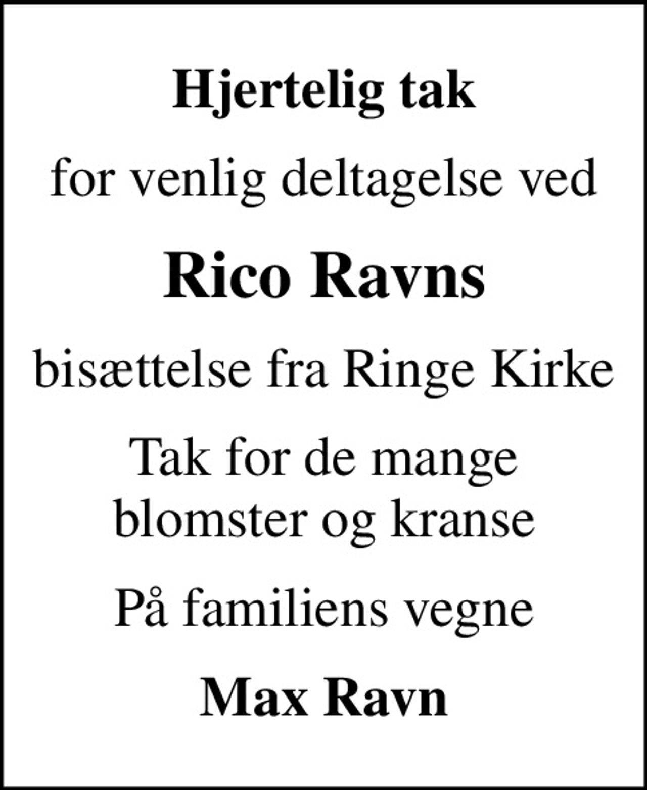 Hjertelig tak
for venlig deltagelse ved
Rico Ravns
bisættelse fra Ringe Kirke
Tak for de mange blomster og kranse
På familiens vegne
Max Ravn