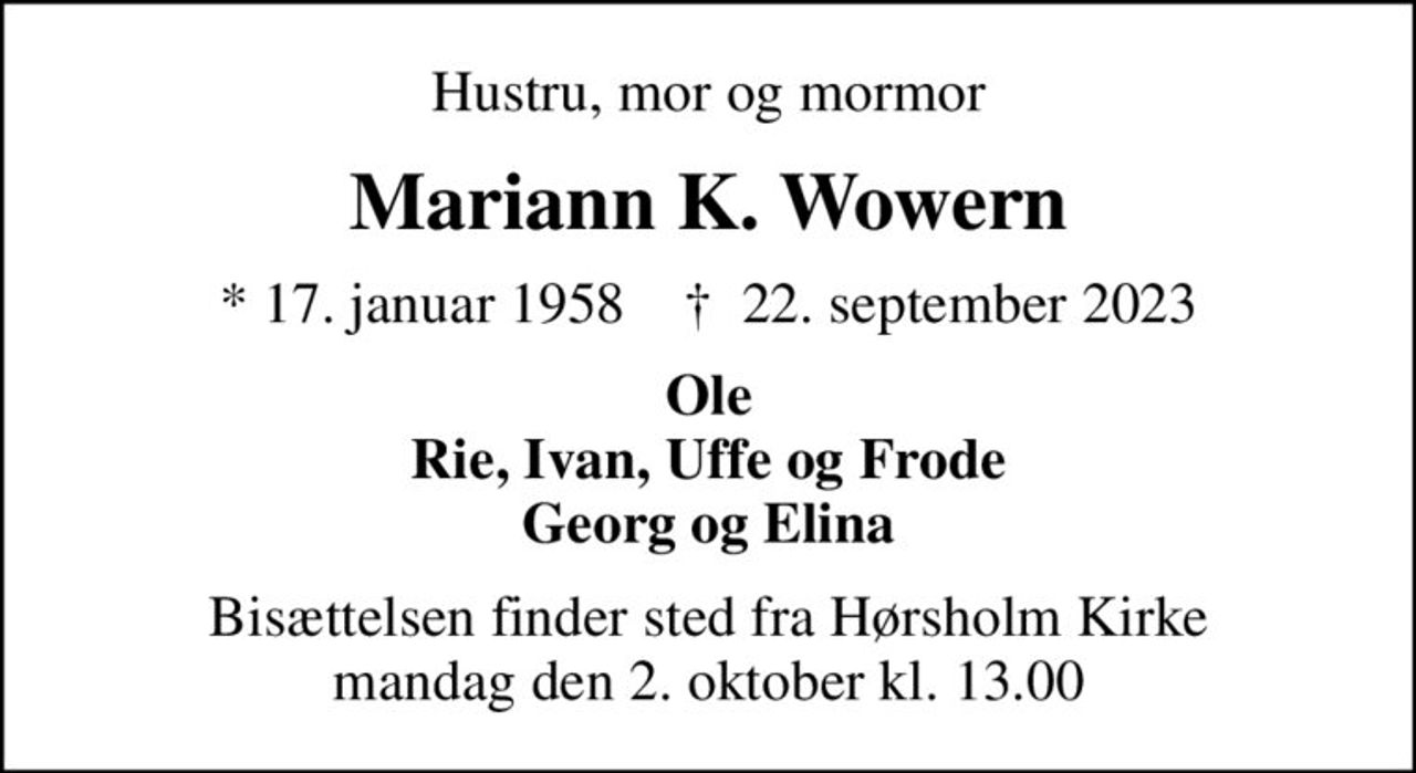 Hustru, mor og mormor
Mariann K. Wowern
* 17. januar 1958    ✝ 22. september 2023
Ole Rie, Ivan, Uffe og Frode Georg og Elina
Bisættelsen finder sted fra Hørsholm Kirke  mandag den 2. oktober kl. 13.00