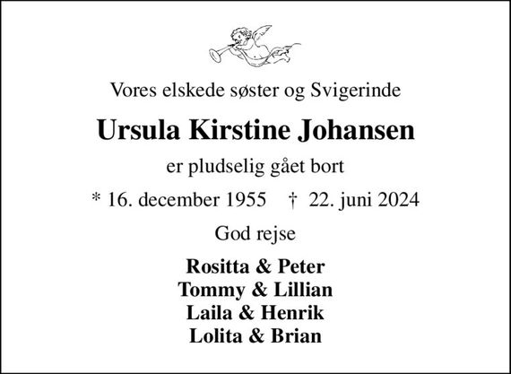 Vores elskede søster og Svigerinde
Ursula Kirstine Johansen
er pludselig gået bort
* 16. december 1955    &#x271d; 22. juni 2024
God rejse
Rositta & Peter Tommy & Lillian Laila & Henrik Lolita & Brian