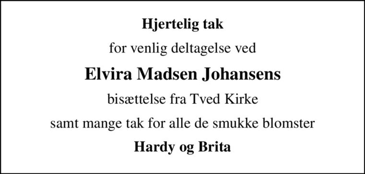 Hjertelig tak
for venlig deltagelse ved
Elvira Madsen Johansens
bisættelse fra Tved Kirke
samt mange tak for alle de smukke blomster
Hardy og Brita