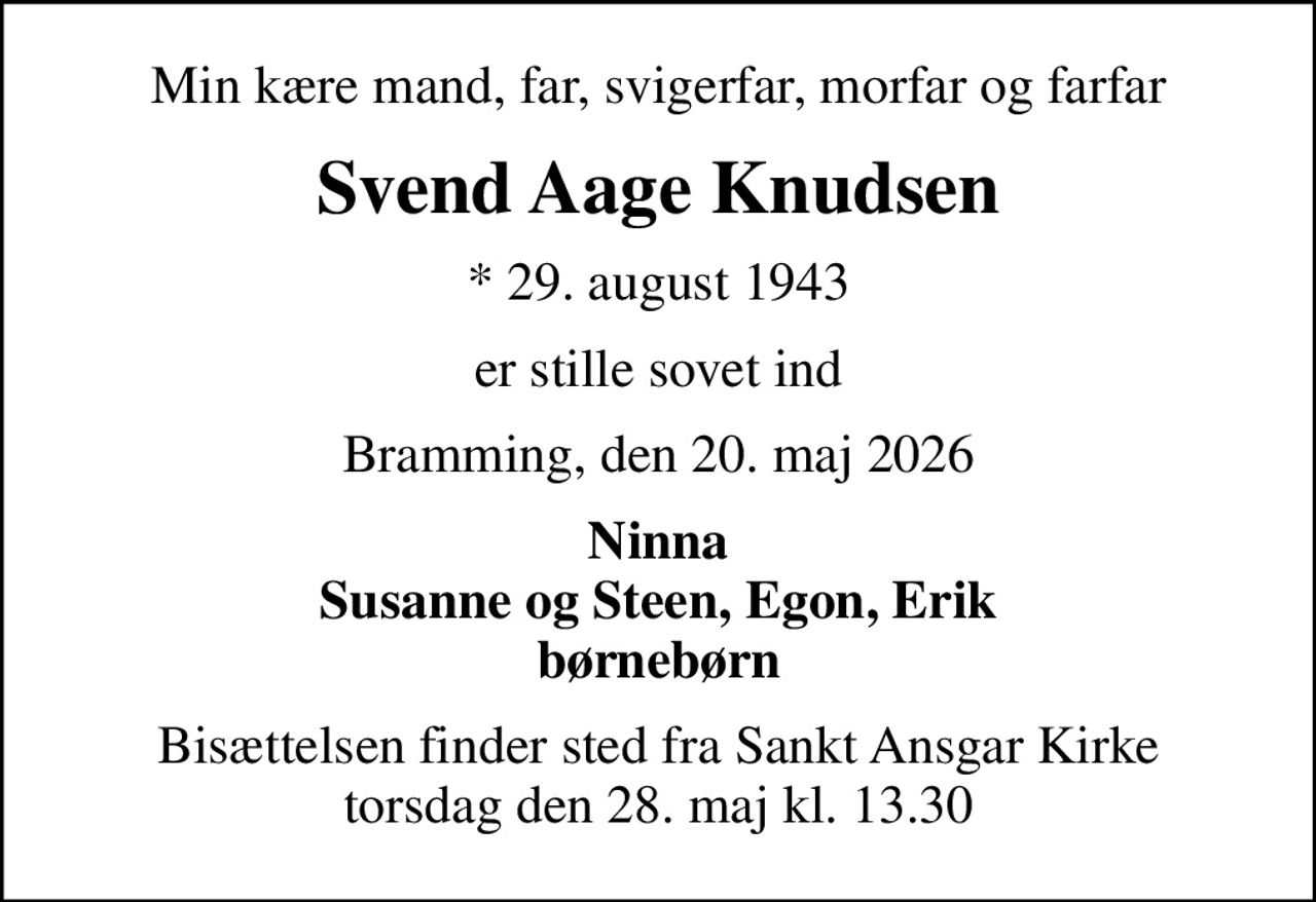 Min kære mand, far, svigerfar, morfar og farfar
Svend Aage Knudsen
* 29. august 1943
er stille sovet ind
Bramming, den 20. maj 2026
Ninna Susanne og Steen, Egon, Erik børnebørn
Bisættelsen finder sted fra Sankt Ansgar Kirke  torsdag den 28. maj kl. 13.30