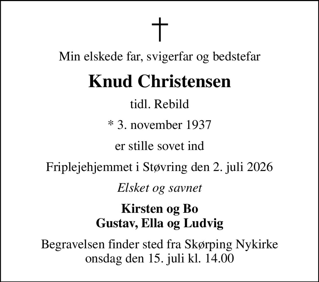 Min elskede far, svigerfar og bedstefar
Knud Christensen
tidl. Rebild
* 3. november 1937
er stille sovet ind
Friplejehjemmet i Støvring den 2. juli 2026
Elsket og savnet
Kirsten og Bo Gustav, Ella og Ludvig
Begravelsen har fundet sted