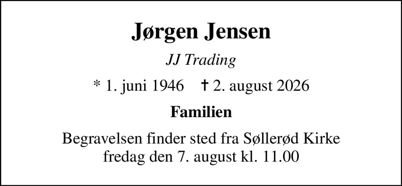 Jørgen Jensen
JJ Trading
* 1. juni 1946    ✝ 2. august 2026
Familien
Begravelsen finder sted fra Søllerød Kirke  fredag den 7. august kl. 11.00