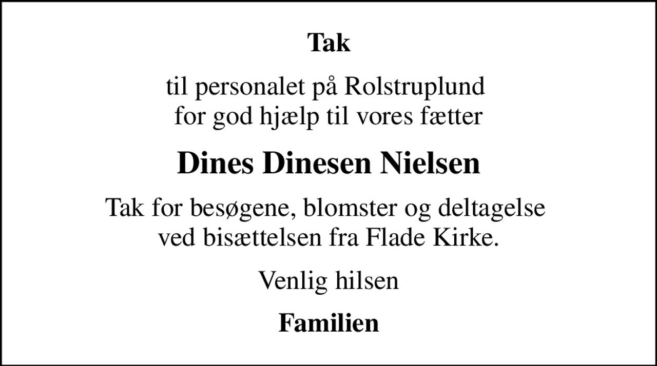 Tak
til personalet på Rolstruplund  for god hjælp til vores fætter
Dines Dinesen Nielsen
Tak for besøgene, blomster og deltagelse  ved bisættelsen fra Flade Kirke.
Venlig hilsen
Familien