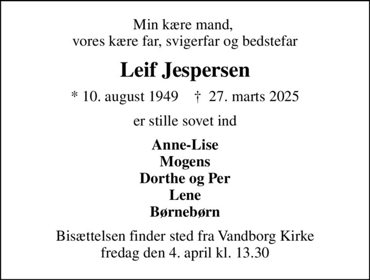 Min kære mand,  vores kære far, svigerfar og bedstefar
Leif Jespersen
* 10. august 1949    ✝ 27. marts 2025
er stille sovet ind
Anne-Lise Mogens Dorthe og Per Lene Børnebørn
Bisættelsen finder sted fra Vandborg Kirke  fredag den 4. april kl. 13.30