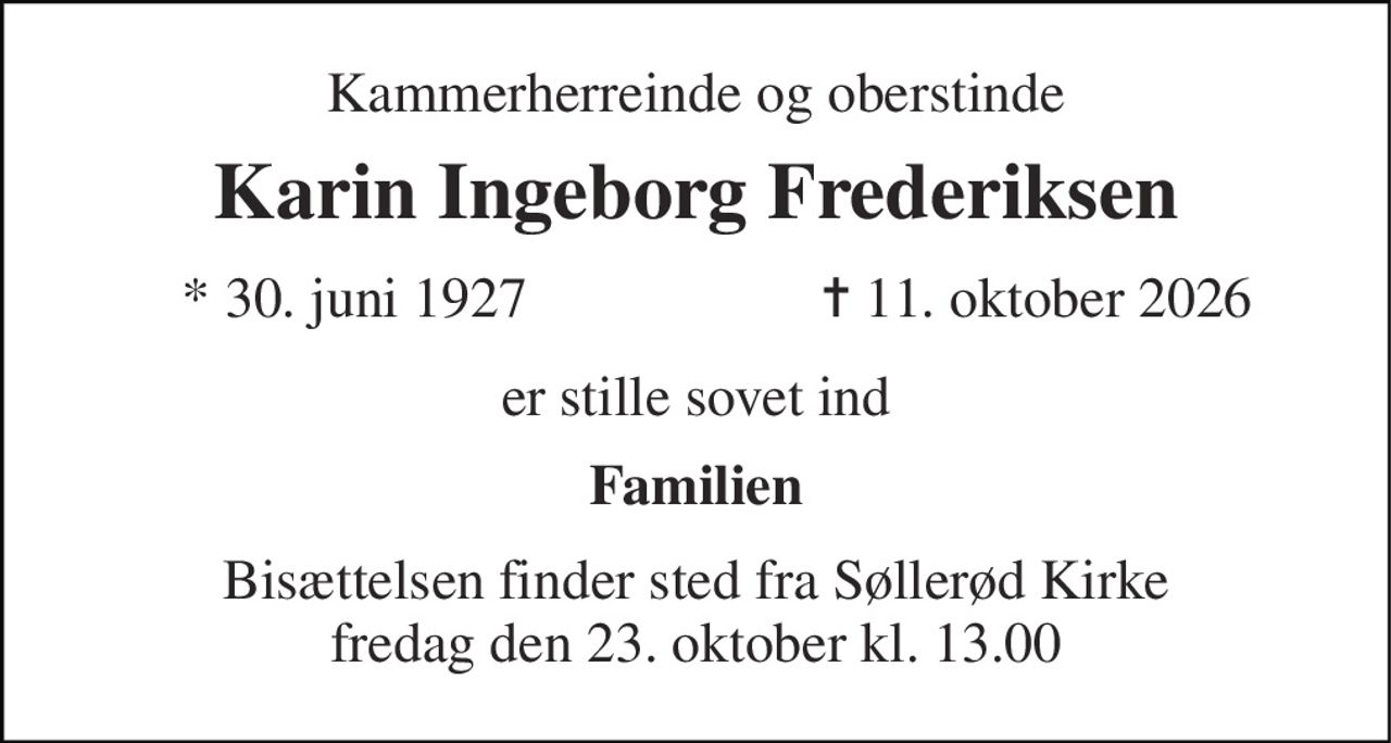 Kammerherreinde og oberstinde 
Karin Ingeborg Frederiksen 
★​ 30. juni 1927 
✝​ 11. oktober 2026​ 
er stille sovet ind 
Familien 
Bisættelsen​ finder sted fra Søllerød Kirke​ fredag den 23. oktober​ kl. 13.00