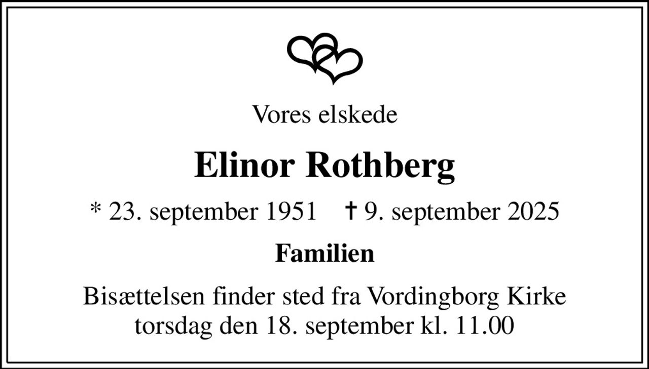 Vores elskede
Elinor Rothberg
* 23. september 1951    ✝ 9. september 2025
Familien
Bisættelsen finder sted fra Vordingborg Kirke  torsdag den 18. september kl. 11.00