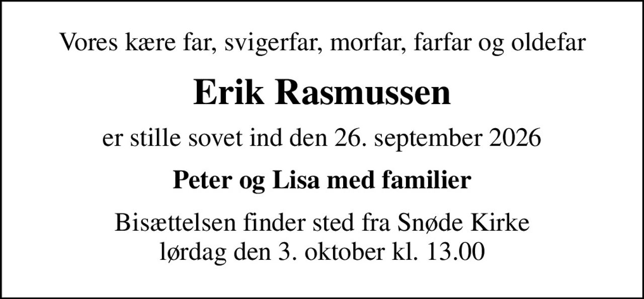Vores kære far, svigerfar, morfar, farfar og oldefar
Erik Rasmussen
er stille sovet ind den 26. september 2026
Peter og Lisa med familier
Bisættelsen finder sted fra Snøde Kirke  lørdag den 3. oktober kl. 13.00