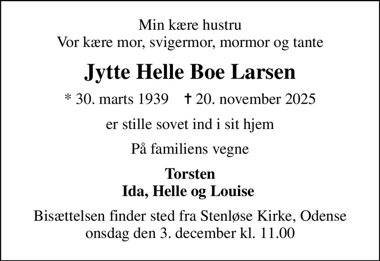 Min kære hustru Vor kære mor, svigermor, mormor og tante
Jytte Helle Boe Larsen
* 30. marts 1939    ✝ 20. november 2025
er stille sovet ind i sit hjem
På familiens vegne
Torsten Ida, Helle og Louise 
Bisættelsen finder sted fra Stenløse Kirke, Odense  onsdag den 3. december kl. 11.00