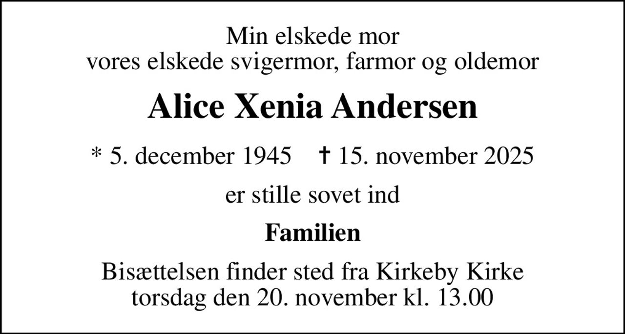 Min elskede mor vores elskede svigermor, farmor og oldemor
Alice Xenia Andersen
* 5. december 1945    ✝ 15. november 2025
er stille sovet ind
Familien
Bisættelsen finder sted fra Kirkeby Kirke  torsdag den 20. november kl. 13.00