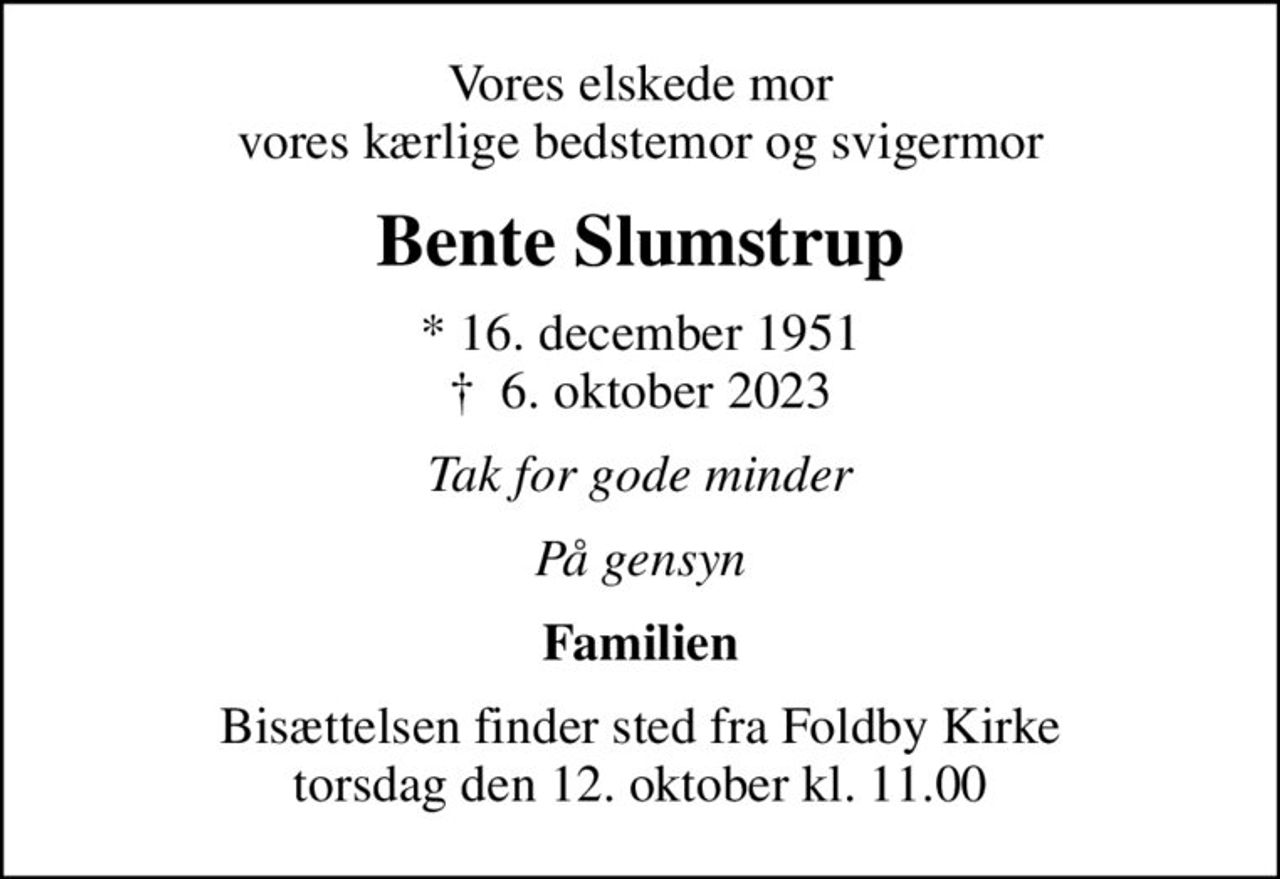 Vores elskede mor vores kærlige bedstemor og svigermor
Bente Slumstrup
* 16. december 1951
						✝ 6. oktober 2023
Tak for gode minder
På gensyn
Familien
Bisættelsen finder sted fra Foldby Kirke  torsdag den 12. oktober kl. 11.00