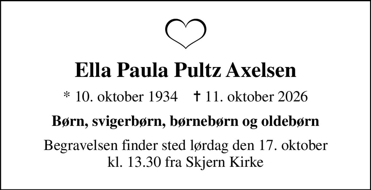 Ella Paula Pultz Axelsen
* 10. oktober 1934    ✝ 11. oktober 2026
Børn, svigerbørn, børnebørn og oldebørn
Begravelsen finder sted lørdag den 17. oktober kl. 13.30 fra Skjern Kirke