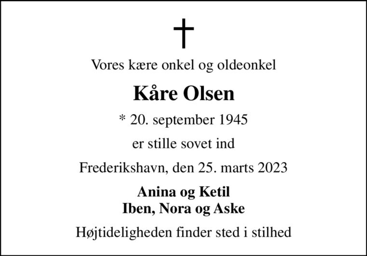 Vores kære onkel og oldeonkel
Kåre Olsen
* 20. september 1945
er stille sovet ind
Frederikshavn, den 25. marts 2023
Anina og Ketil Iben, Nora og Aske
Højtideligheden finder sted i stilhed