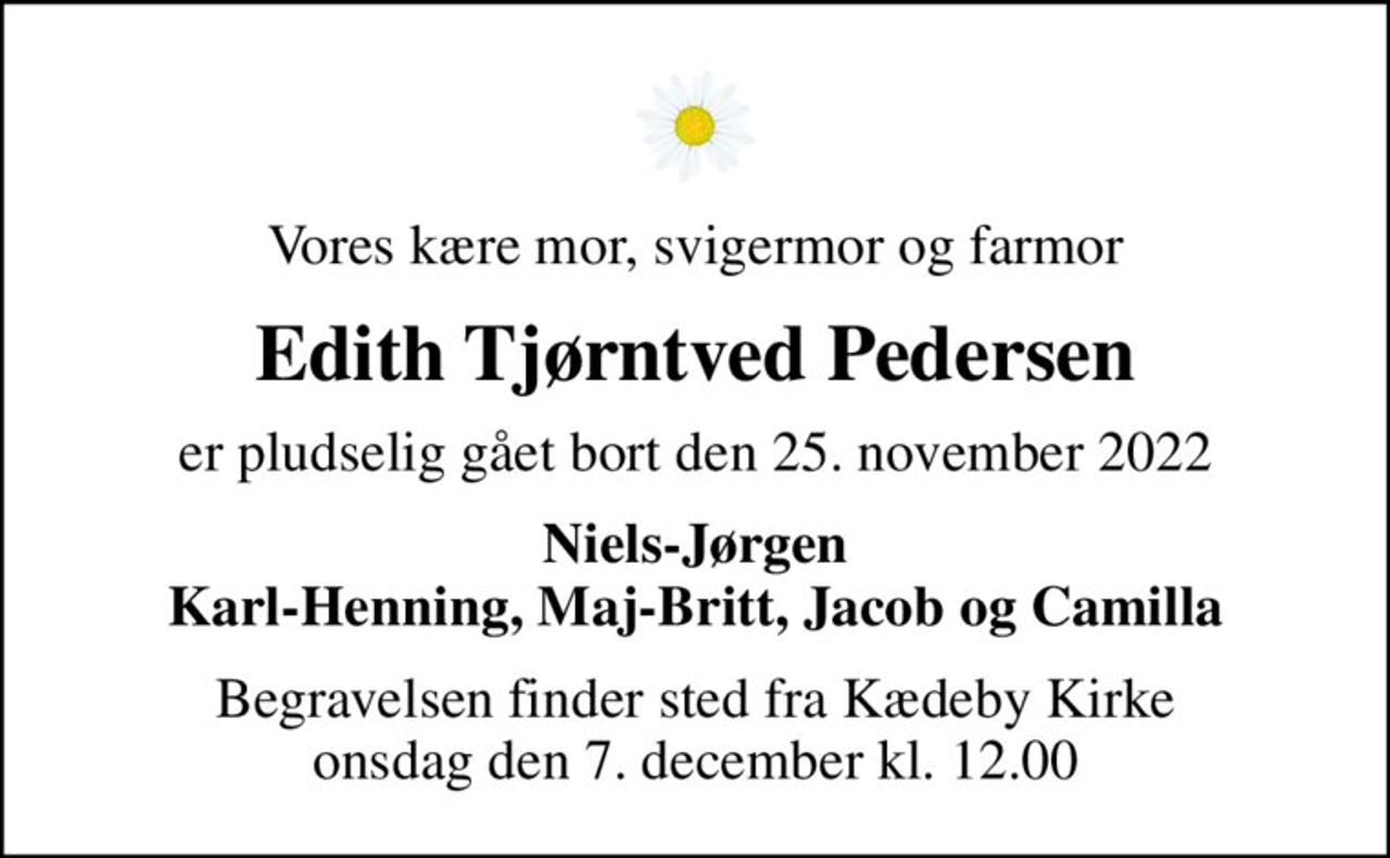 Vores kære mor, svigermor og farmor
Edith Tjørntved Pedersen
er pludselig gået bort den 25. november 2022
Niels-Jørgen Karl-Henning, Maj-Britt, Jacob og Camilla
Begravelsen finder sted fra Kædeby Kirke  onsdag den 7. december kl. 12.00