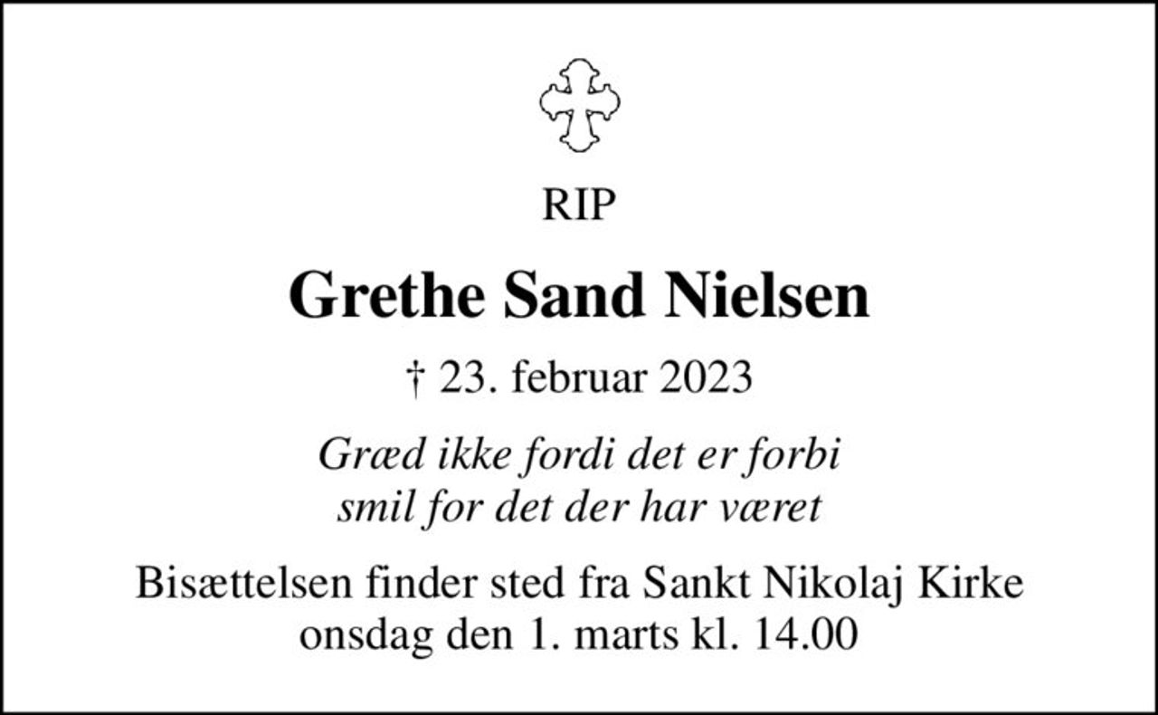 RIP
Grethe Sand Nielsen
✝ 23. februar 2023
Græd ikke fordi det er forbi smil for det der har været
Bisættelsen finder sted fra Sankt Nikolaj Kirke  onsdag den 1. marts kl. 14.00