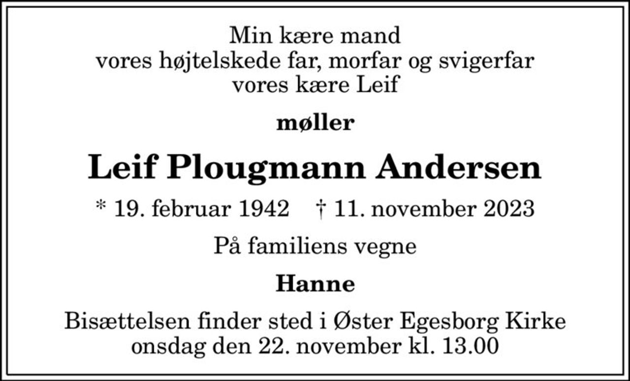 Min kære mand vores højtelskede far, morfar og svigerfar vores kære Leif
møller
Leif Plougmann Andersen
* 19. februar 1942    ✝ 11. november 2023
På familiens vegne
Hanne
Bisættelsen finder sted i Øster Egesborg Kirke  onsdag den 22. november kl. 13.00