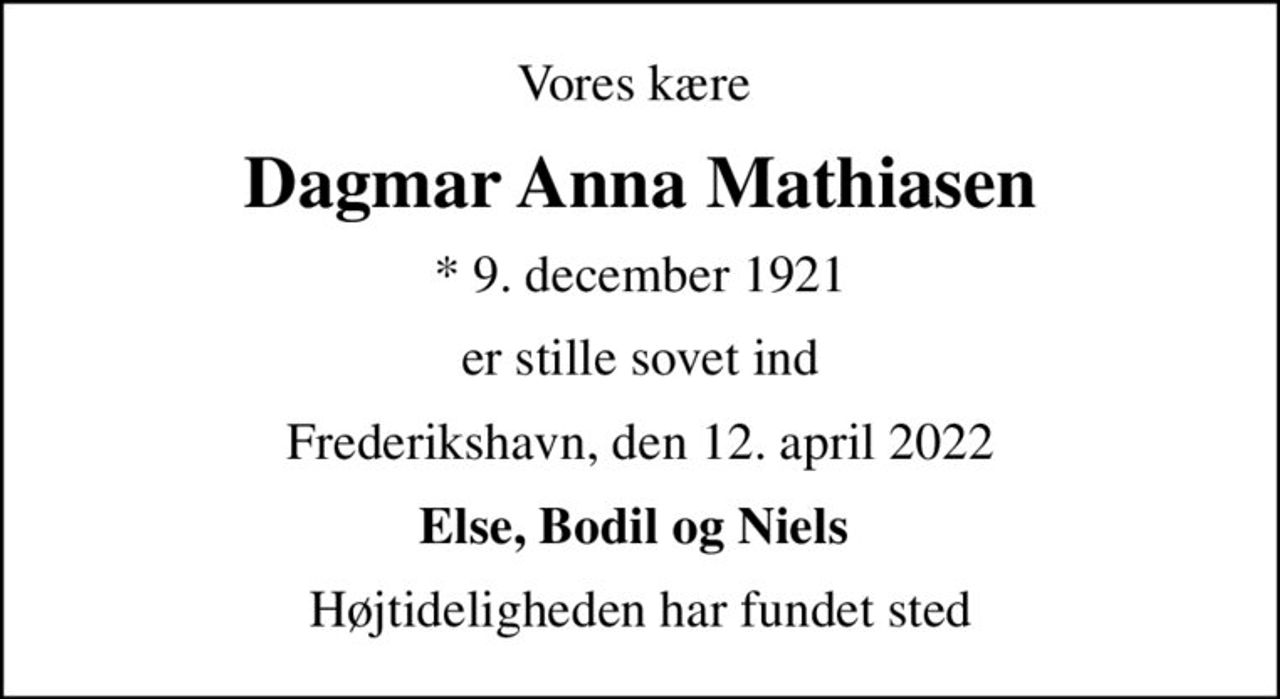 Vores kære 
Dagmar Anna Mathiasen
* 9. december 1921
er stille sovet ind
Frederikshavn, den 12. april 2022
Else, Bodil og Niels 
Højtideligheden har fundet sted