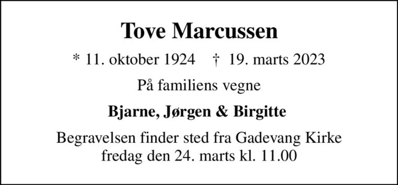 Tove Marcussen
* 11. oktober 1924    ✝ 19. marts 2023
På familiens vegne
Bjarne, Jørgen & Birgitte 
Begravelsen finder sted fra Gadevang Kirke  fredag den 24. marts kl. 11.00