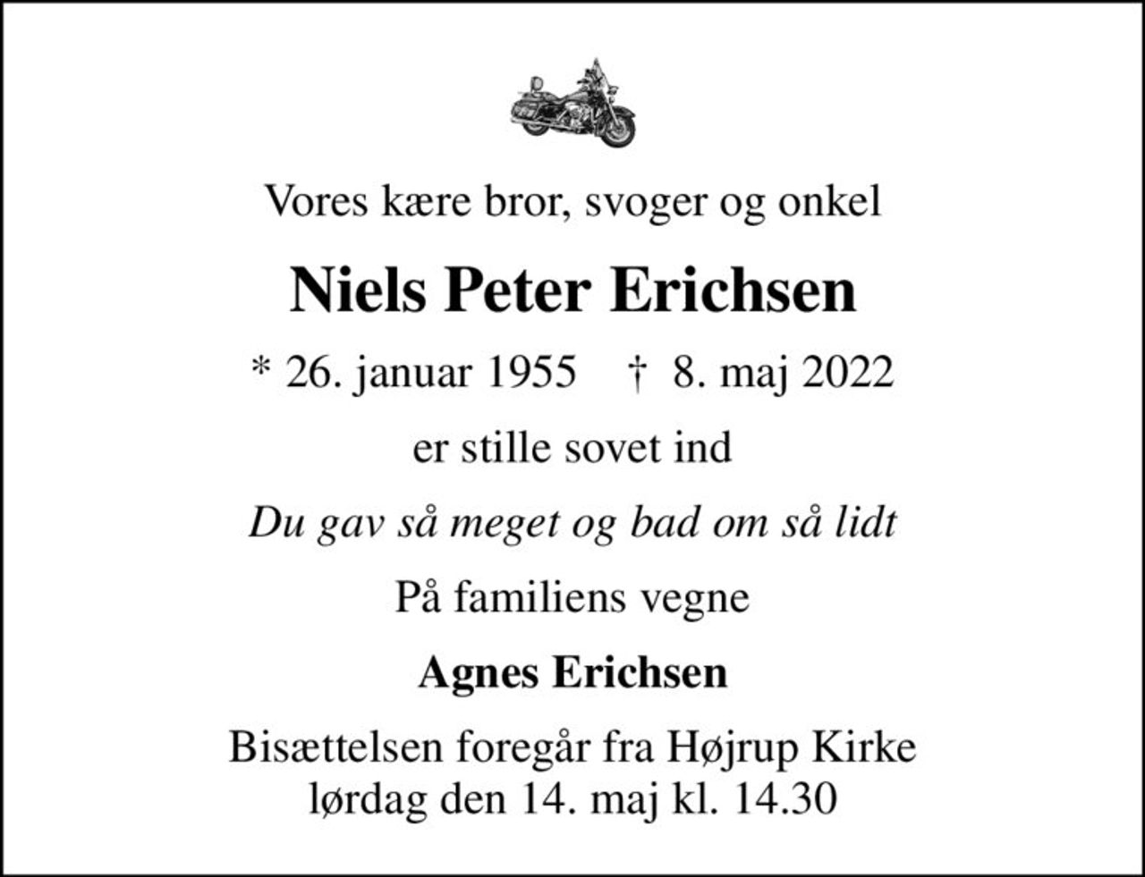 Vores kære bror, svoger og onkel
Niels Peter Erichsen
* 26. januar 1955    ✝ 8. maj 2022
er stille sovet ind
Du gav så meget og bad om så lidt
På familiens vegne
Agnes Erichsen
Bisættelsen foregår fra Højrup Kirke  lørdag den 14. maj kl. 14.30