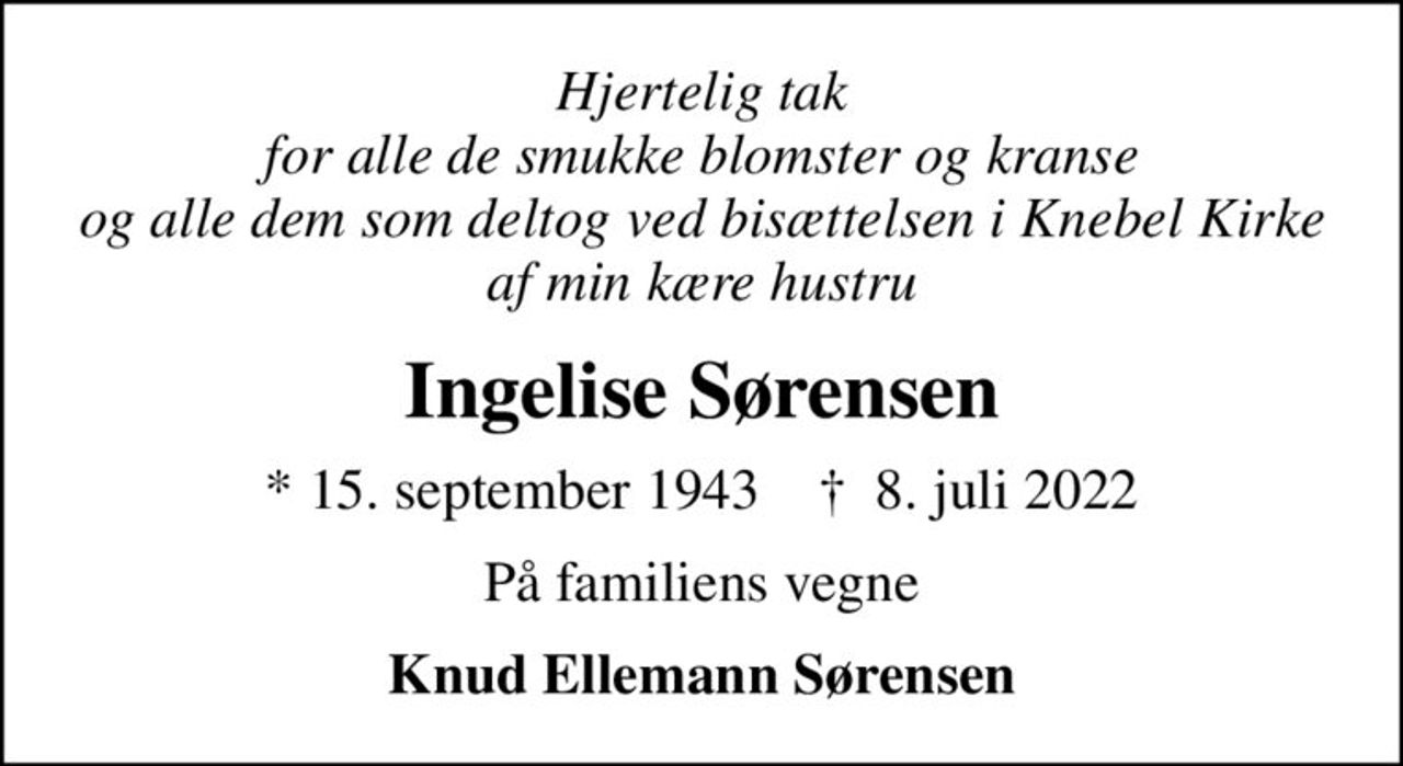 Hjertelig tak for alle de smukke blomster og kranse og alle dem som deltog ved bisættelsen i Knebel Kirke af min kære hustru
Ingelise Sørensen
* 15. september 1943    ✝ 8. juli 2022
På familiens vegne
Knud Ellemann Sørensen