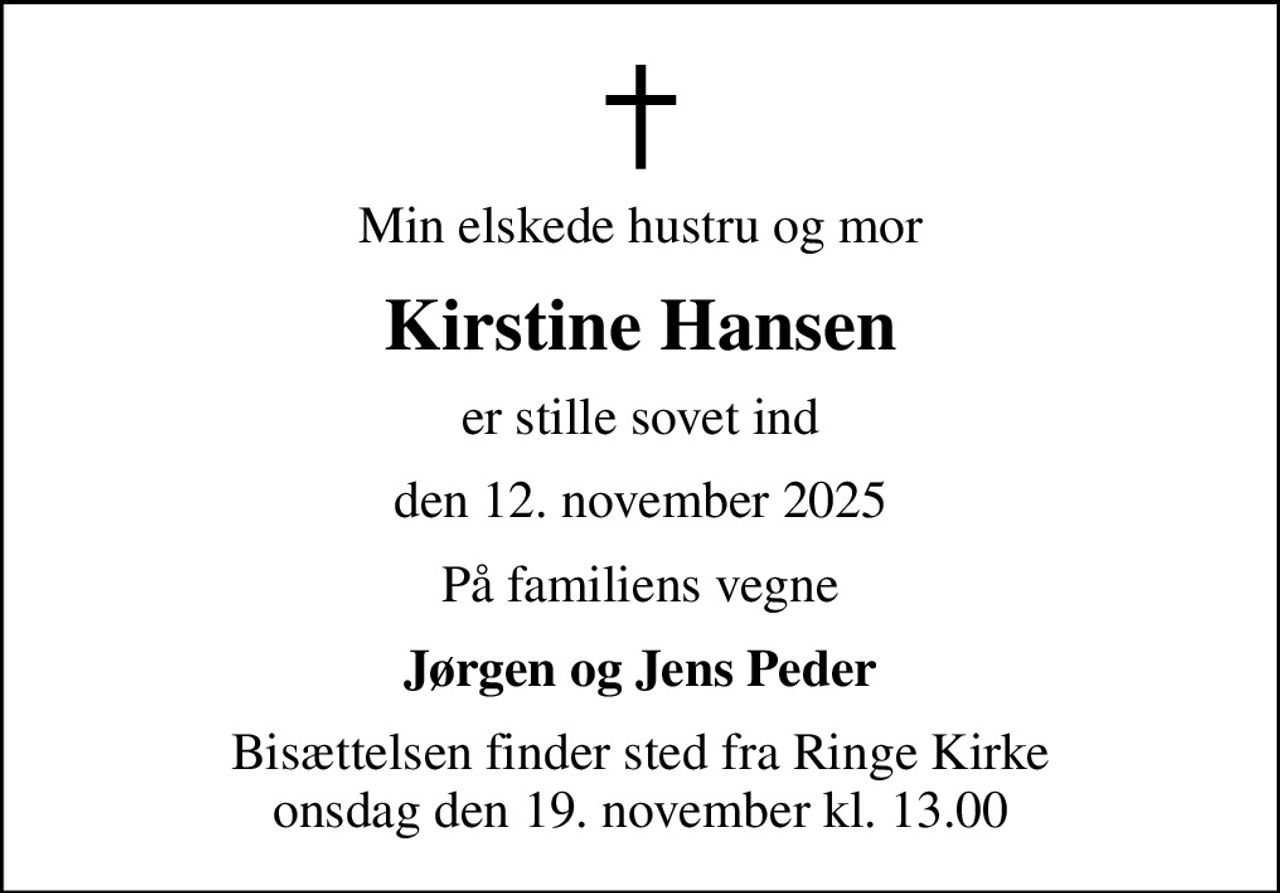 Min elskede hustru og mor
Kirstine Hansen
er stille sovet ind
den 12. november 2025
På familiens vegne
Jørgen og Jens Peder
Bisættelsen finder sted fra Ringe Kirke  onsdag den 19. november kl. 13.00