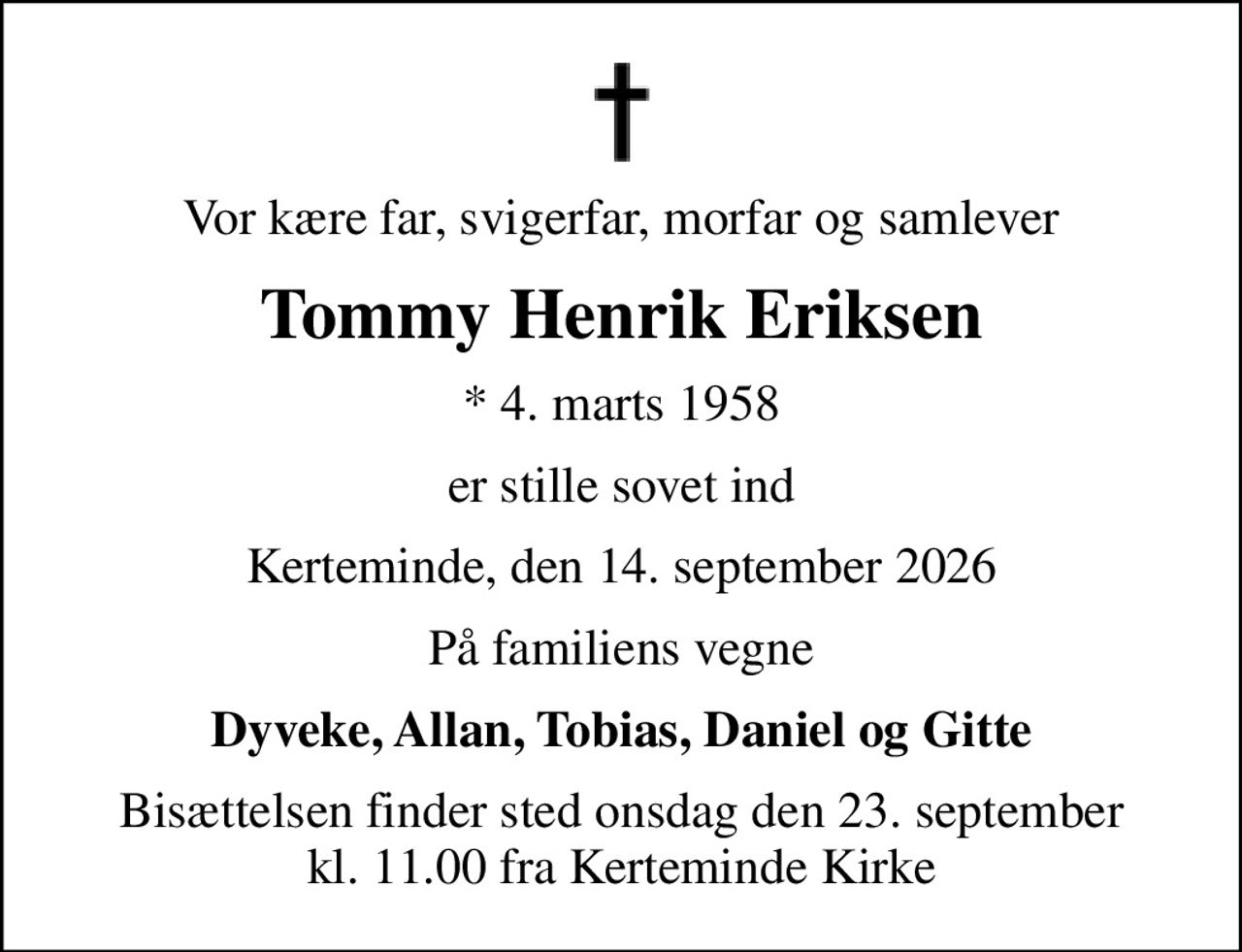 Vor kære far, svigerfar, morfar og samlever
Tommy Henrik Eriksen
* 4. marts 1958
er stille sovet ind
Kerteminde, den 14. september 2026
På familiens vegne
Dyveke, Allan, Tobias, Daniel og Gitte
Bisættelsen finder sted onsdag den 23. september kl. 11.00 fra Kerteminde Kirke