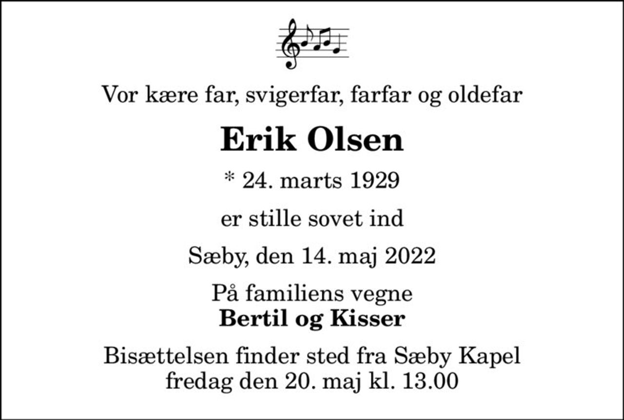 Vor kære far, svigerfar, farfar og oldefar
Erik Olsen
* 24. marts 1929
er stille sovet ind
Sæby, den 14. maj 2022
På familiens vegne
Bertil og Kisser
Bisættelsen finder sted fra Sæby Kapel  fredag den 20. maj kl. 13.00