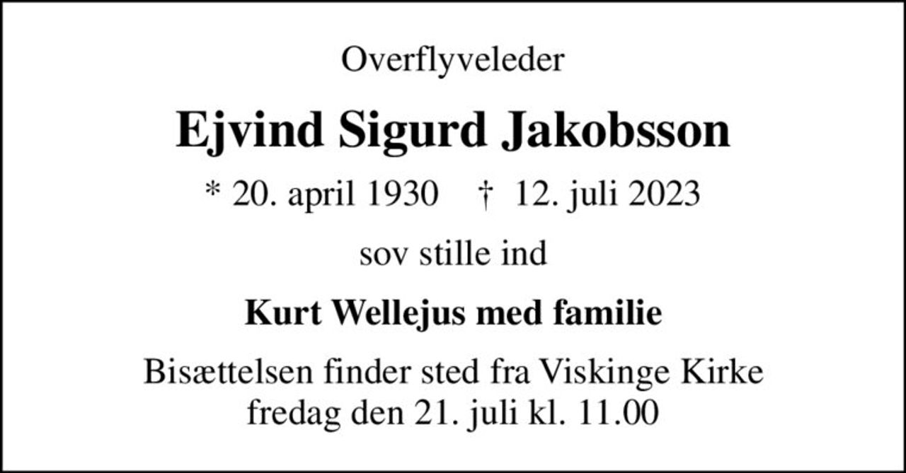 Overflyveleder
Ejvind Sigurd Jakobsson
* 20. april 1930    ✝ 12. juli 2023
sov stille ind
Kurt Wellejus med familie
Bisættelsen finder sted fra Viskinge Kirke  fredag den 21. juli kl. 11.00